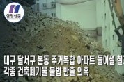 [한영신문 뉴스투데이] 대구 달서구 본동 주거복합 아파트 들어설 기존 건축물 철거현장, 각종 건축폐기물 불법 반출 의혹